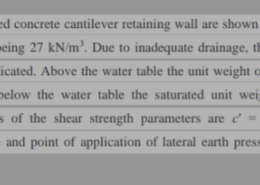 Details of a reinforced concrete cantilever retaining wall are shown in Fig. 2, the unit weight of concrete being 27 kN/m³. Due to inadequate drainage, the water table has risen to the level indicated. Above the water table the unit weight of the retained soil is 19 kN/m3, and below the water table the saturated unit weight is 22 kN/m³. Characteristic values of the shear strength parameters are ‘0 and Ø 32°. Compute Magnitude and point of application of lateral earth pressure acting on the wall