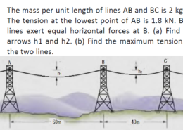 The mass per unit length of lines AB and BC is 2 kg/m. The tension at the lowest point of AB is 1.8 kN. Both lines exert equal horizontal forces at B. (a) Find the arrows h1 and h2. (b) Find the maximum tensions in the two lines.