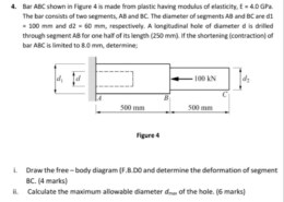 4. Bar ABC shown in Figure 4 is made from plastic having modulus of elasticity, E = 4.0 GPa. The bar consists of two segments, AB and BC. The diameter of segments AB and BC are d1 = 100 mm and d2 = 60 mm, respectively. A longitudinal hole of diameter d is drilled through segment AB for one half of its length (250 mm). If the shortening (contraction) of bar ABC is limited to 8.0 mm, determine; i. Draw the free – body diagram (F.B.DO and determine the deformation of segment BC. (4 marks) ii. Calculate the maximum allowable diameter dmax of the hole. (6 marks)