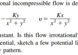 A two-dimensional incompressible flow is defined by u = (-Ky/(x^2+y^2)) And v = (Kx/(x^2+y^2)) where K is constant. Is this flow irrotational? If so, find its velocity potential, sketch a few potential lines, and interpret the flow pattern.