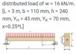 A simply supported timber beam carries a uniformly distributed load of w = 16kN / m IL = 3m b = 110mm h = 240 mm, Y_{H} = 45mm Y_{K} = 70mm x =0.25^ * L]